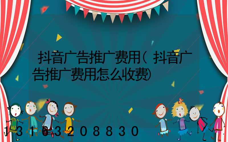 抖音广告推广费用(抖音广告推广费用怎么收费)
