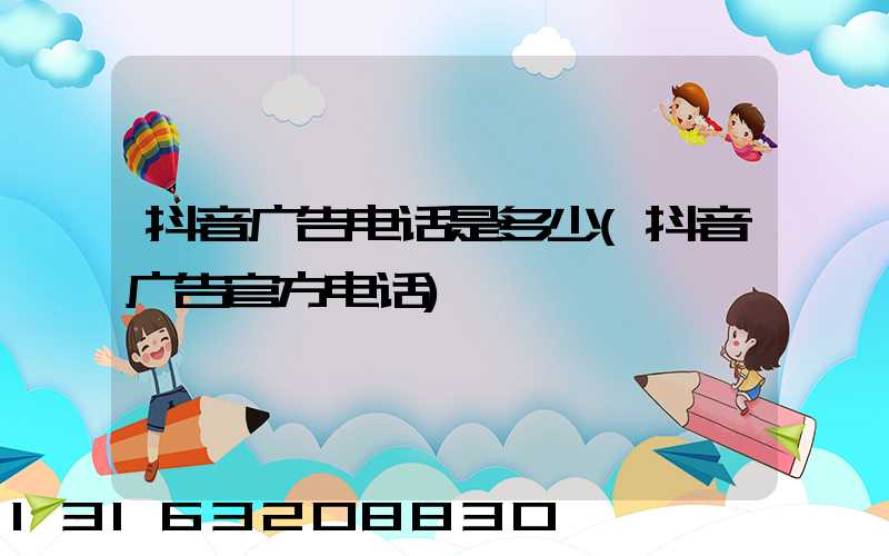 抖音广告电话是多少(抖音广告官方电话)