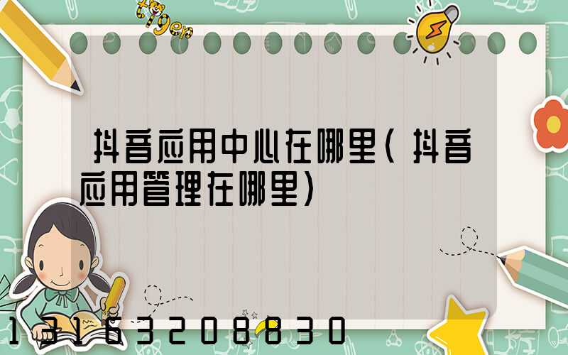 抖音应用中心在哪里(抖音应用管理在哪里)