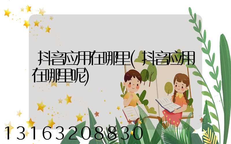 抖音应用在哪里(抖音应用在哪里呢)