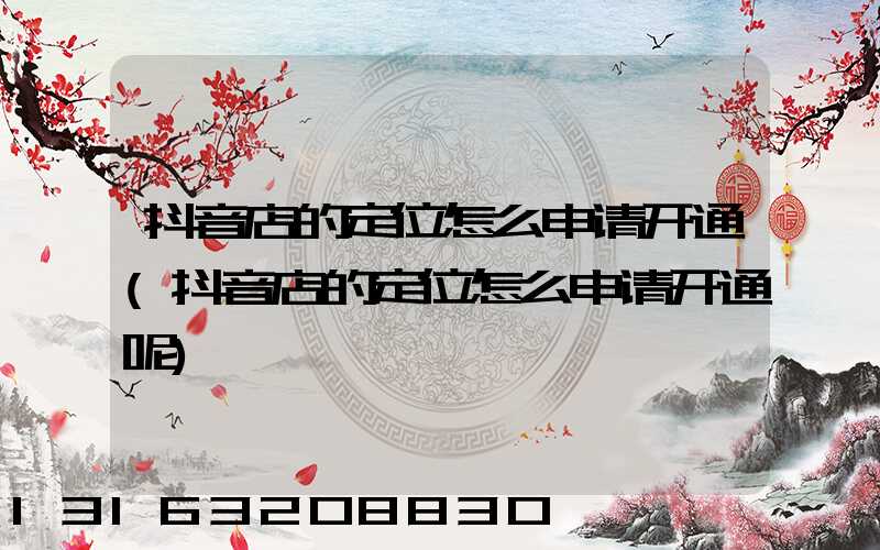 抖音店的定位怎么申请开通(抖音店的定位怎么申请开通呢)