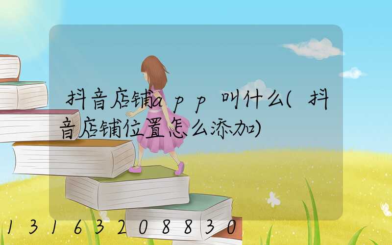 抖音店铺app叫什么(抖音店铺位置怎么添加)