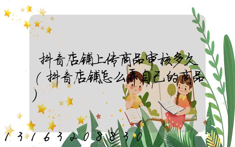 抖音店铺上传商品审核多久(抖音店铺怎么弄自己的商品)