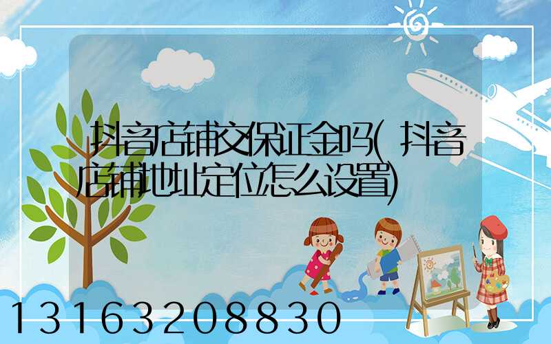 抖音店铺交保证金吗(抖音店铺地址定位怎么设置)