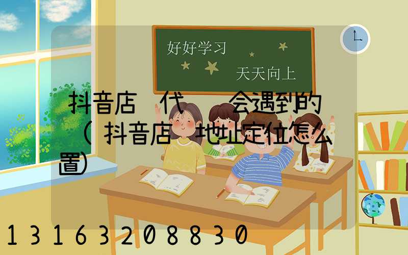 抖音店铺代运营会遇到的问题(抖音店铺地址定位怎么设置)