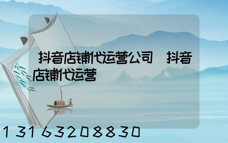 抖音店铺代运营公司(抖音店铺代运营)