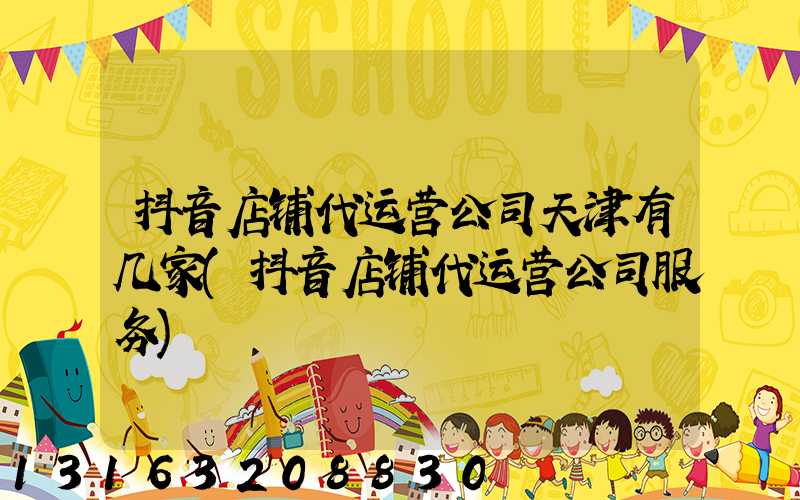 抖音店铺代运营公司天津有几家(抖音店铺代运营公司服务)