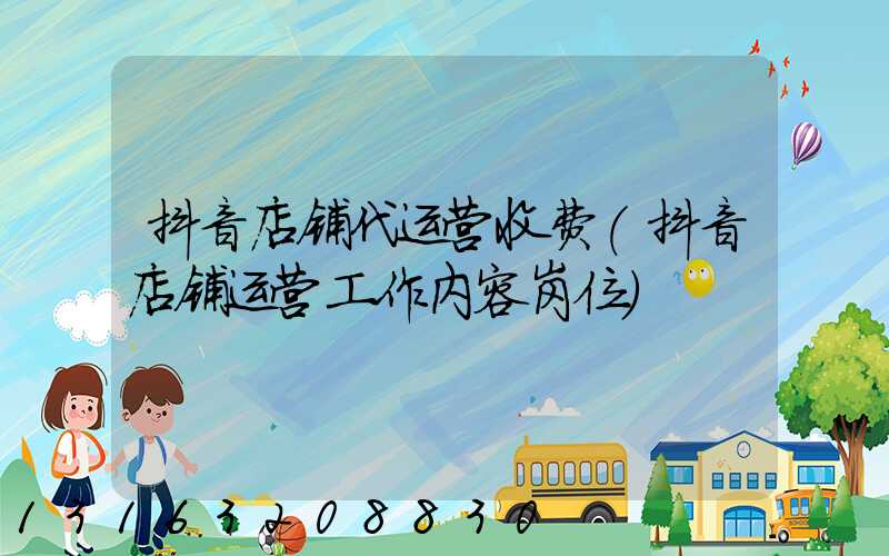 抖音店铺代运营收费(抖音店铺运营工作内容岗位)