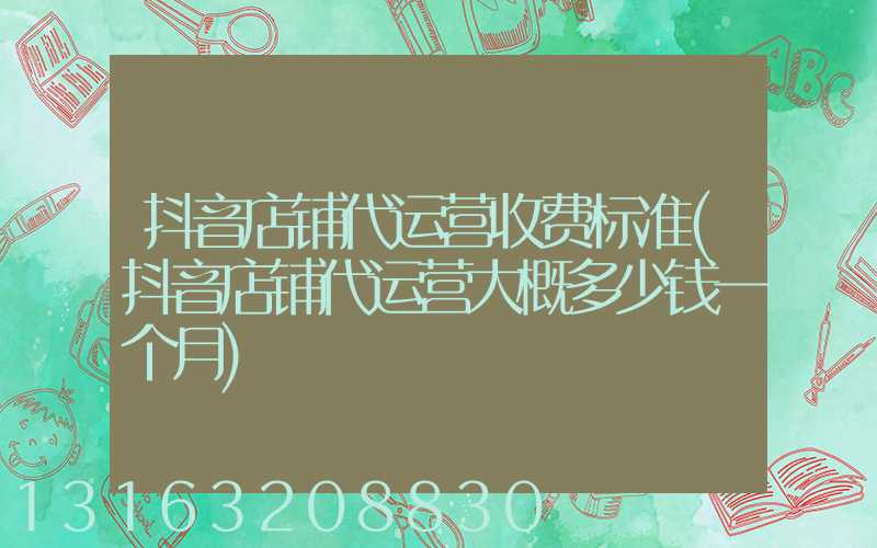 抖音店铺代运营收费标准(抖音店铺代运营大概多少钱一个月)