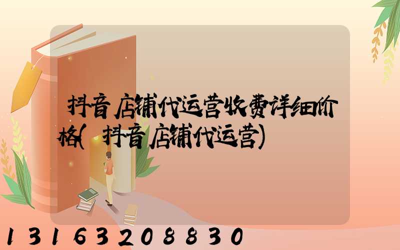 抖音店铺代运营收费详细价格(抖音店铺代运营)