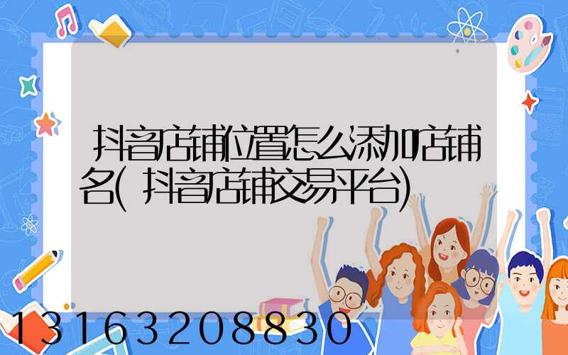 抖音店铺位置怎么添加店铺名(抖音店铺交易平台)