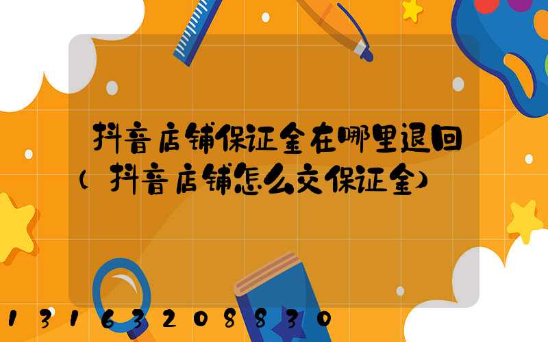 抖音店铺保证金在哪里退回(抖音店铺怎么交保证金)