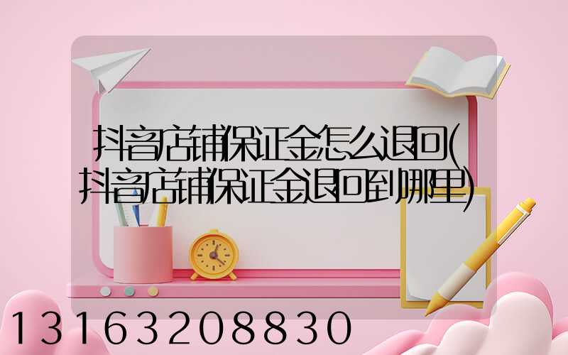 抖音店铺保证金怎么退回(抖音店铺保证金退回到哪里)