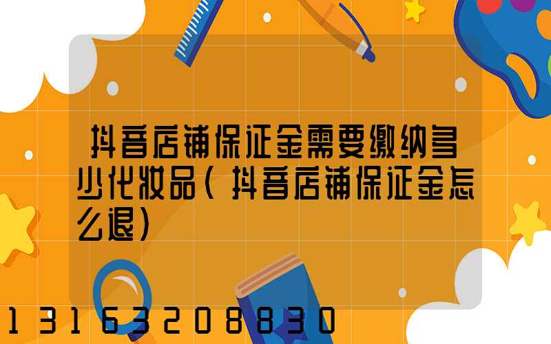 抖音店铺保证金需要缴纳多少化妆品(抖音店铺保证金怎么退)