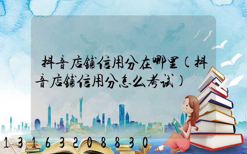 抖音店铺信用分在哪里(抖音店铺信用分怎么考试)