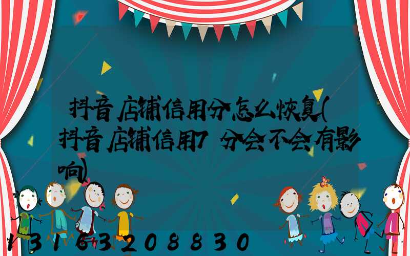 抖音店铺信用分怎么恢复(抖音店铺信用7分会不会有影响)