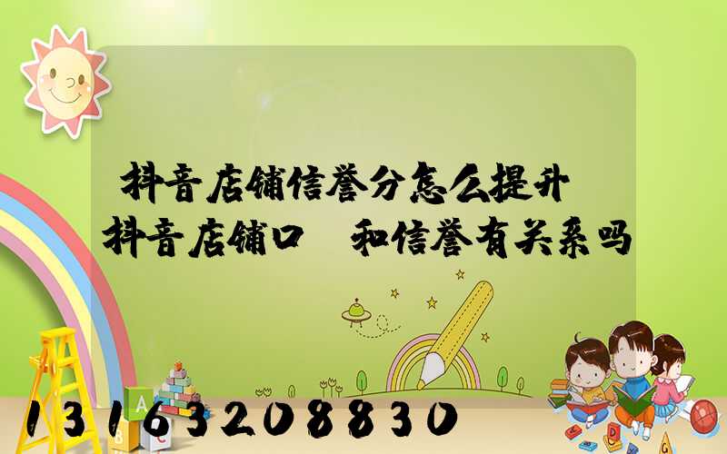 抖音店铺信誉分怎么提升(抖音店铺口碑和信誉有关系吗)