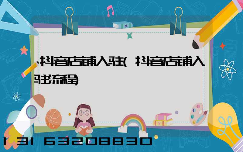 抖音店铺入驻(抖音店铺入驻流程)