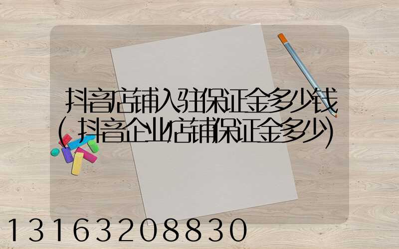 抖音店铺入驻保证金多少钱(抖音企业店铺保证金多少)