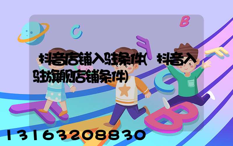 抖音店铺入驻条件(抖音入驻旗舰店铺条件)