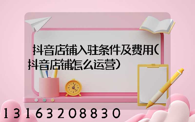 抖音店铺入驻条件及费用(抖音店铺怎么运营)
