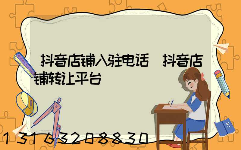 抖音店铺入驻电话(抖音店铺转让平台)