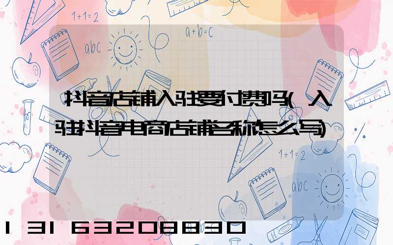 抖音店铺入驻要付费吗(入驻抖音电商店铺名称怎么写)