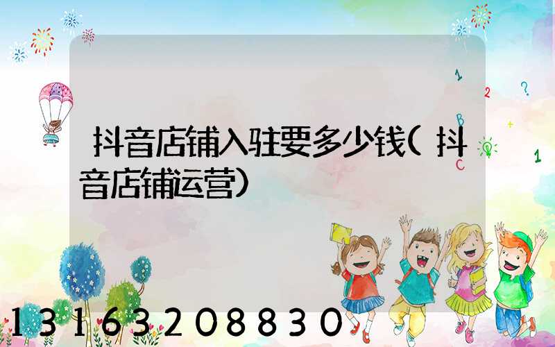 抖音店铺入驻要多少钱(抖音店铺运营)
