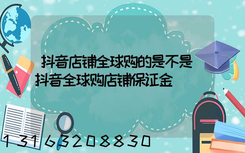 抖音店铺全球购的是不是(抖音全球购店铺保证金)