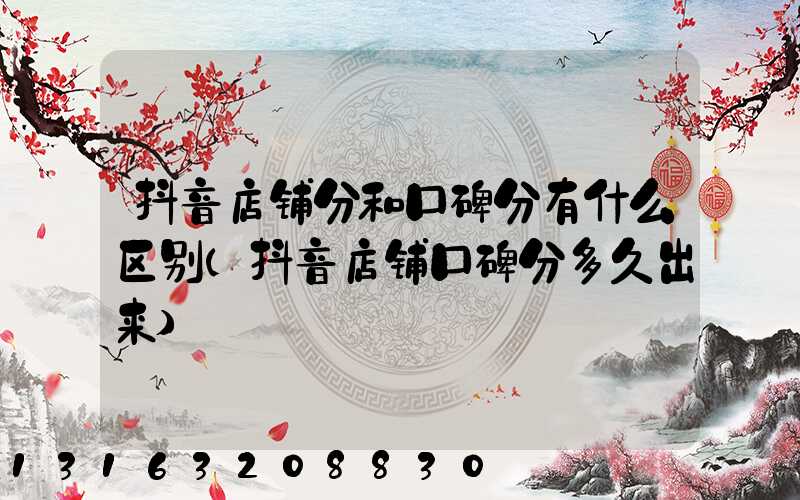 抖音店铺分和口碑分有什么区别(抖音店铺口碑分多久出来)