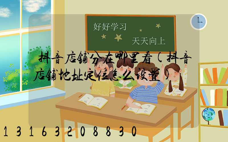 抖音店铺分在哪里看(抖音店铺地址定位怎么设置)