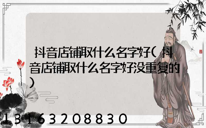 抖音店铺取什么名字好(抖音店铺取什么名字好没重复的)