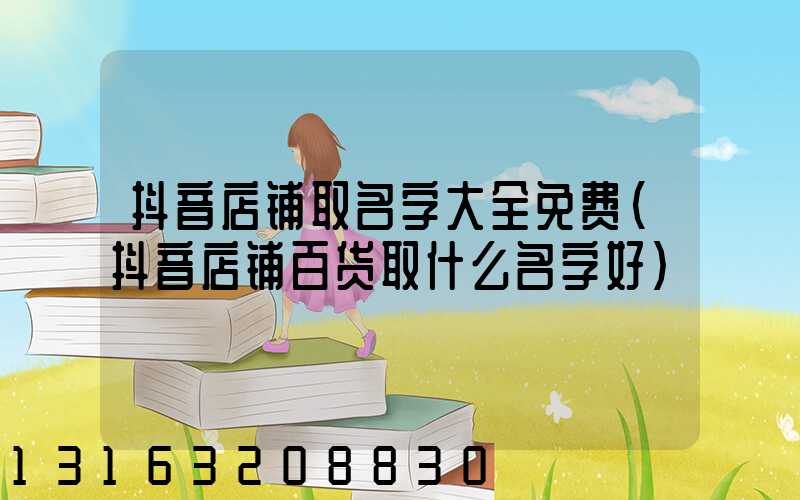 抖音店铺取名字大全免费(抖音店铺百货取什么名字好)
