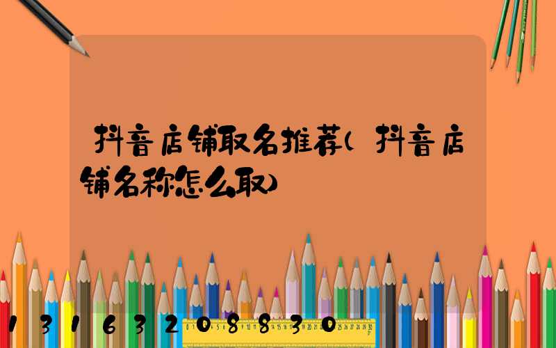 抖音店铺取名推荐(抖音店铺名称怎么取)