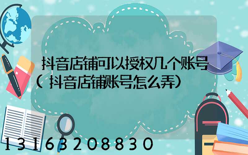 抖音店铺可以授权几个账号(抖音店铺账号怎么弄)