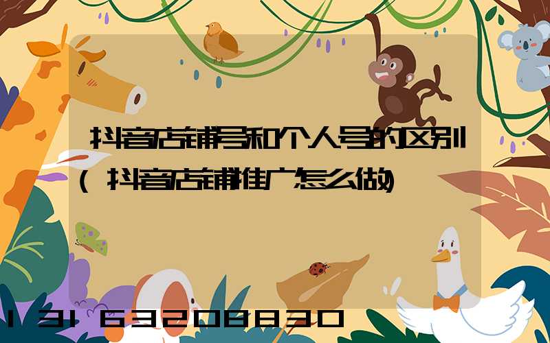 抖音店铺号和个人号的区别(抖音店铺推广怎么做)