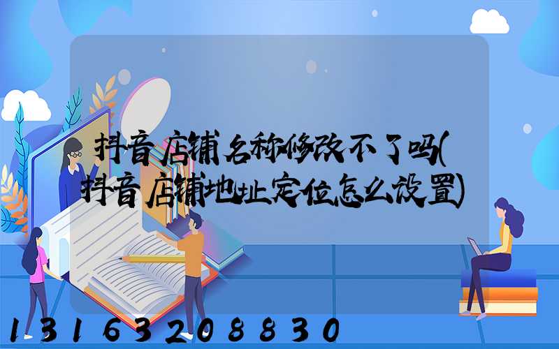 抖音店铺名称修改不了吗(抖音店铺地址定位怎么设置)