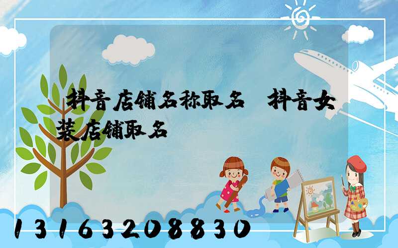 抖音店铺名称取名(抖音女装店铺取名)