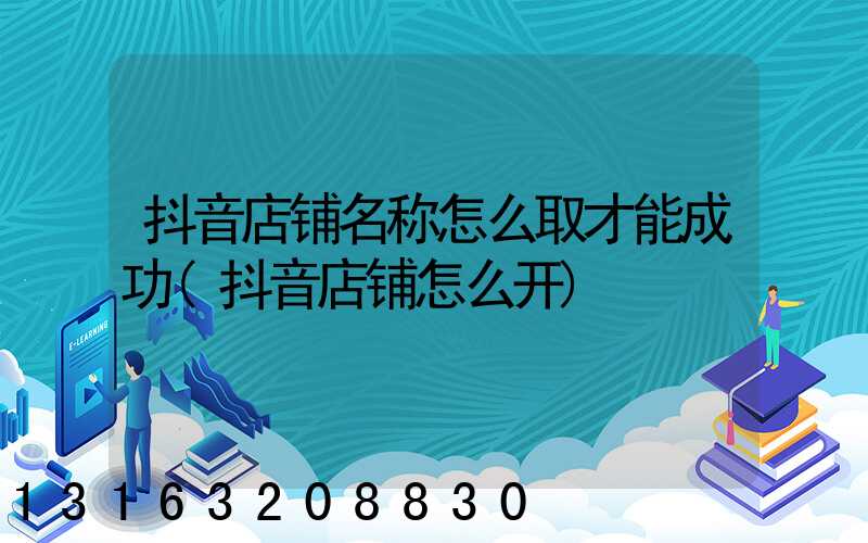 抖音店铺名称怎么取才能成功(抖音店铺怎么开)