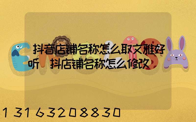 抖音店铺名称怎么取文雅好听(抖店铺名称怎么修改)