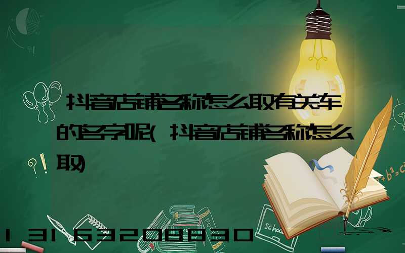 抖音店铺名称怎么取有关车的名字呢(抖音店铺名称怎么取)