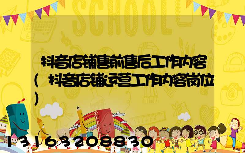 抖音店铺售前售后工作内容(抖音店铺运营工作内容岗位)