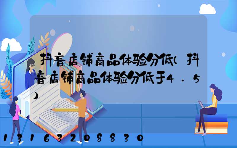 抖音店铺商品体验分低(抖音店铺商品体验分低于4.5)