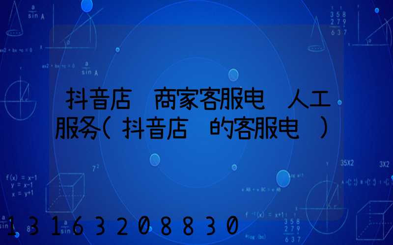 抖音店铺商家客服电话人工服务(抖音店铺的客服电话)