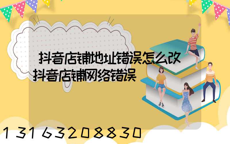 抖音店铺地址错误怎么改(抖音店铺网络错误)