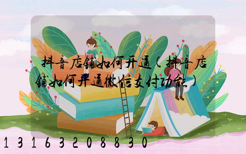 抖音店铺如何开通(抖音店铺如何开通微信支付功能)