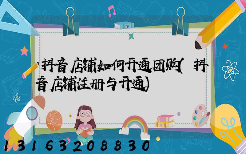 抖音店铺如何开通团购(抖音店铺注册与开通)