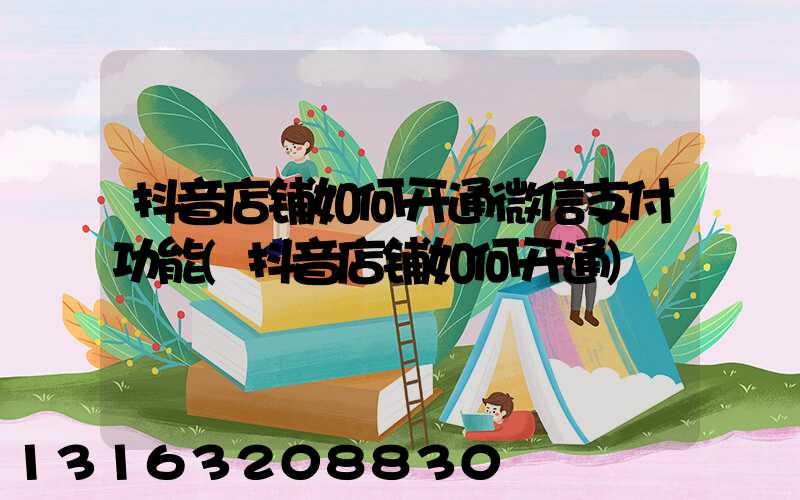 抖音店铺如何开通微信支付功能(抖音店铺如何开通)