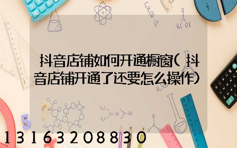 抖音店铺如何开通橱窗(抖音店铺开通了还要怎么操作)