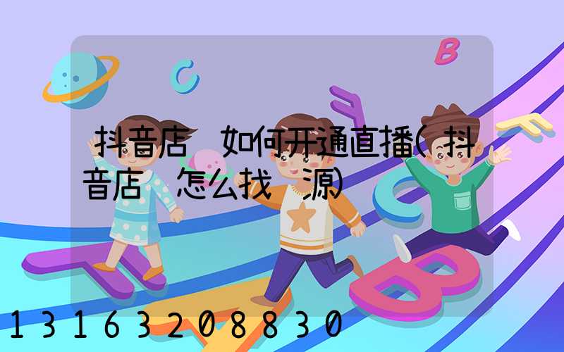 抖音店铺如何开通直播(抖音店铺怎么找货源)